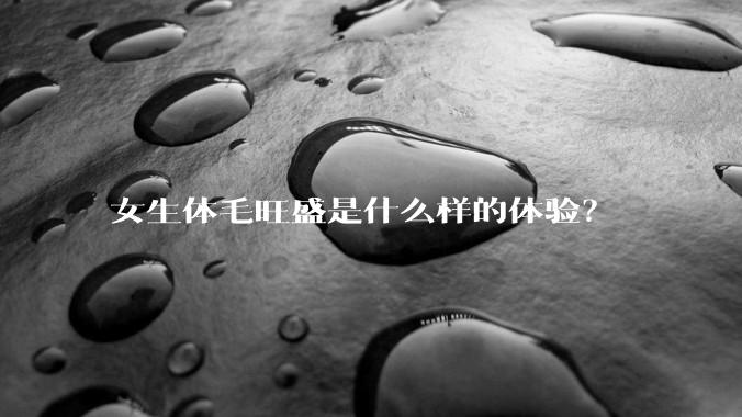 女生体毛旺盛是什么样的体验？