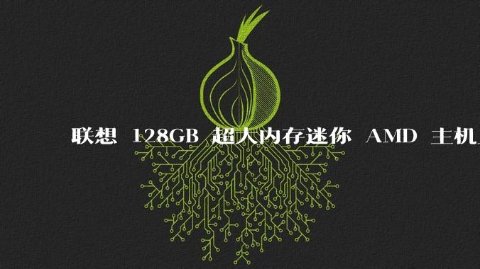 联想 128GB 超大内存迷你 AMD 主机上架，此款主机有哪些亮点？