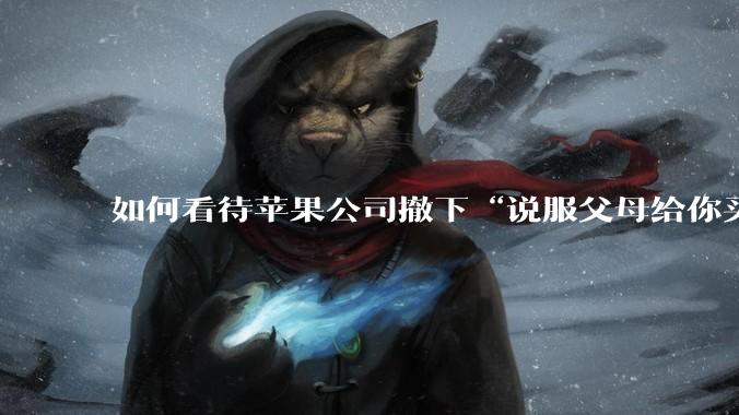 如何看待苹果公司撤下“说服父母给你买一台 Mac”的广告***，上线仅一天？